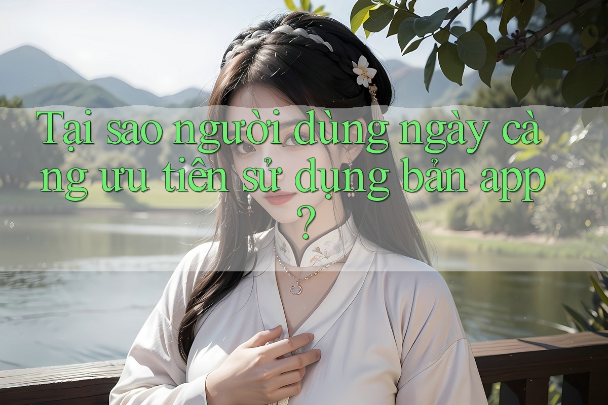 Tại sao người dùng ngày càng ưu tiên sử dụng bản app?