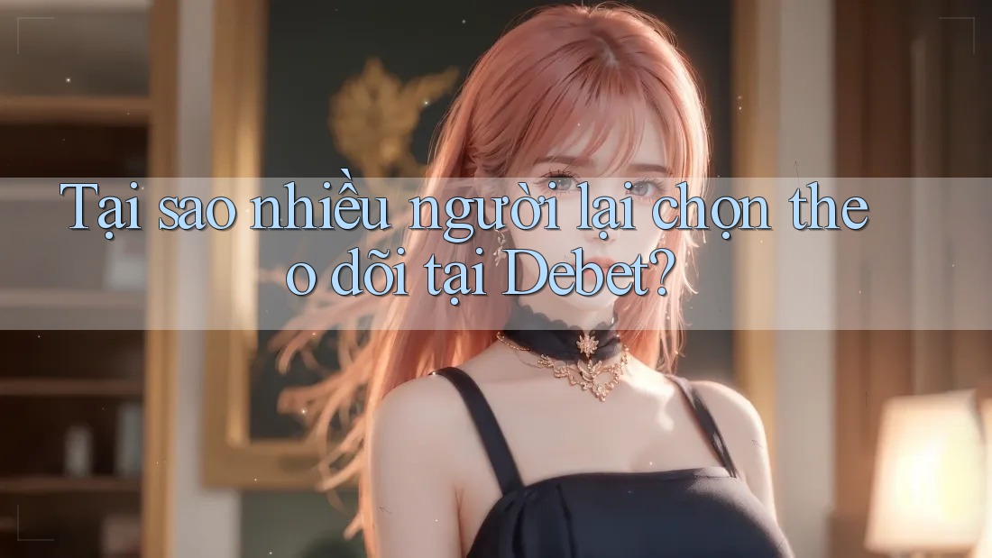 Tại sao nhiều người lại chọn theo dõi tại Debet?