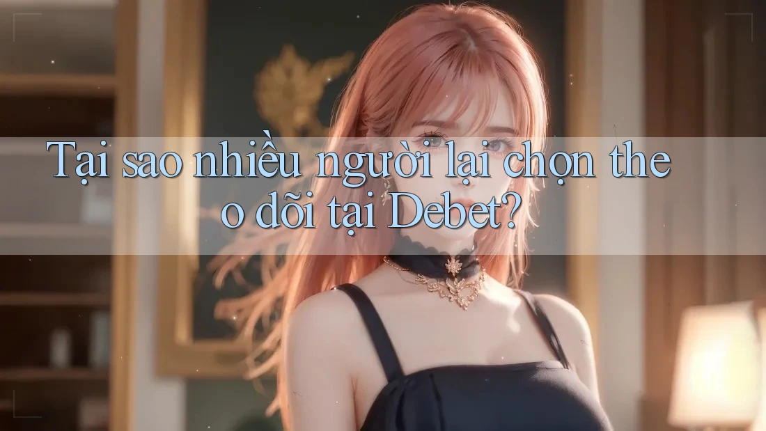 Tại sao nhiều người lại chọn theo dõi tại Debet? Tại sao nhiều người lại chọn theo dõi tại Debet?