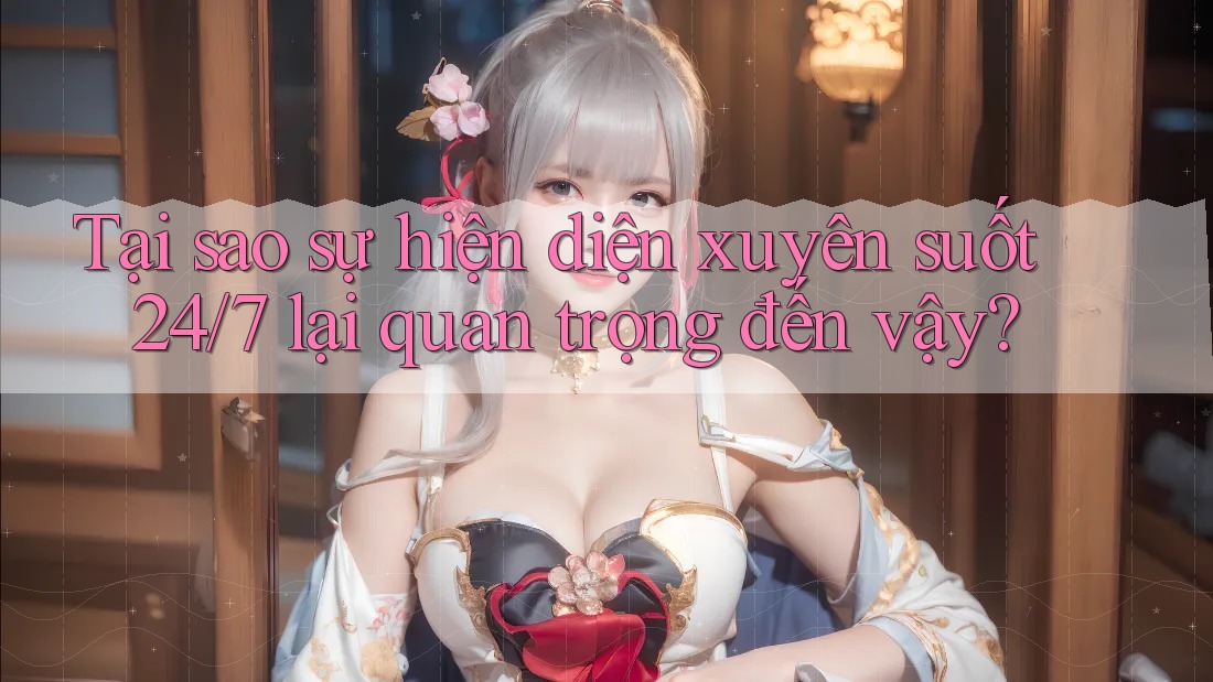 Tại sao sự hiện diện xuyên suốt 24/7 lại quan trọng đến vậy?