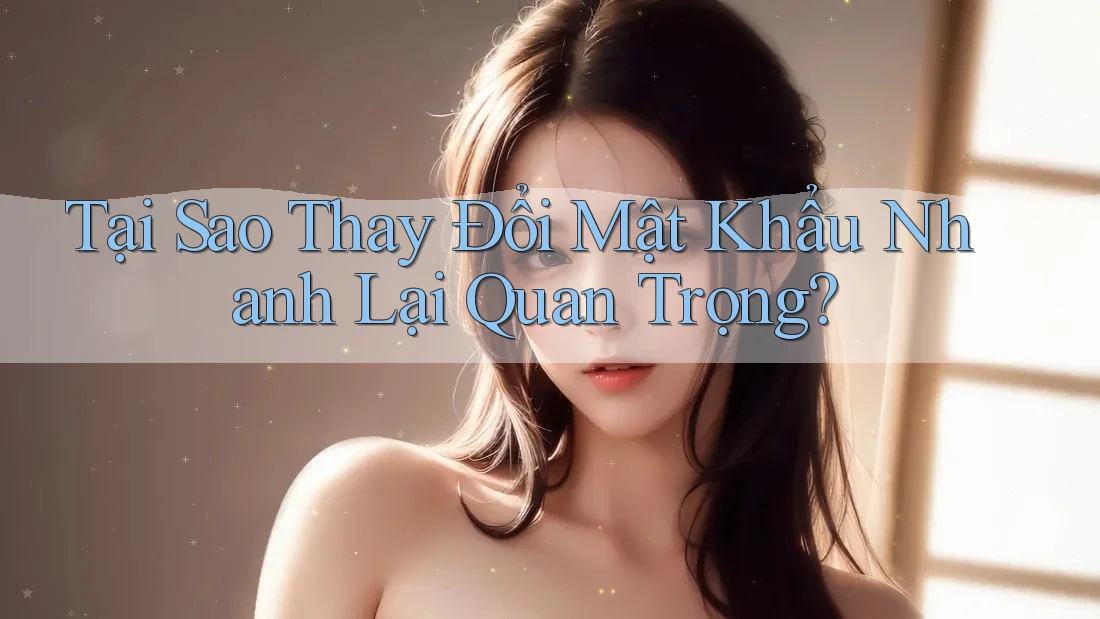 Tại Sao Thay Đổi Mật Khẩu Nhanh Lại Quan Trọng?