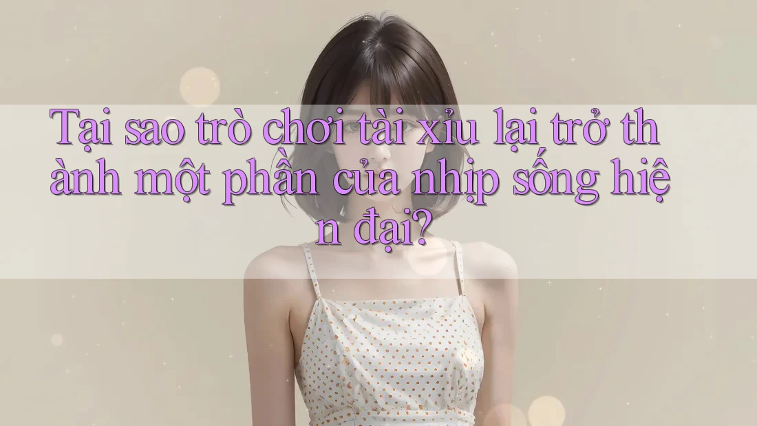 Tại sao trò chơi tài xỉu lại trở thành một phần của nhịp sống hiện đại?