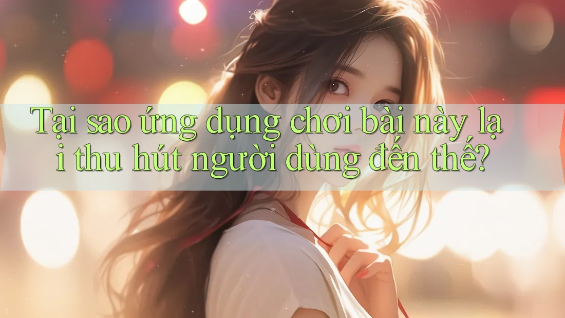 Tại sao ứng dụng chơi bài này lại thu hút người dùng đến thế?