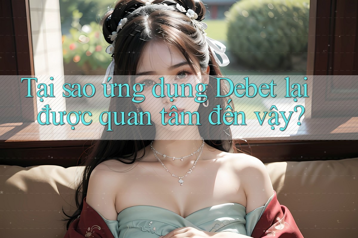 Tại sao ứng dụng Debet lại được quan tâm đến vậy?