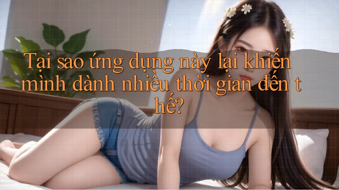 Tại sao ứng dụng này lại khiến mình dành nhiều thời gian đến thế?