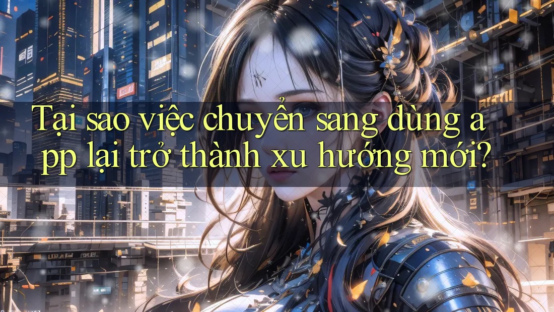 Tại sao việc chuyển sang dùng app lại trở thành xu hướng mới?