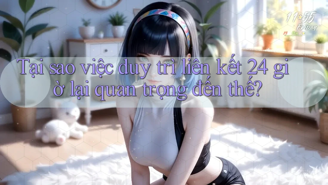 Tại sao việc duy trì liên kết 24 giờ lại quan trọng đến thế?