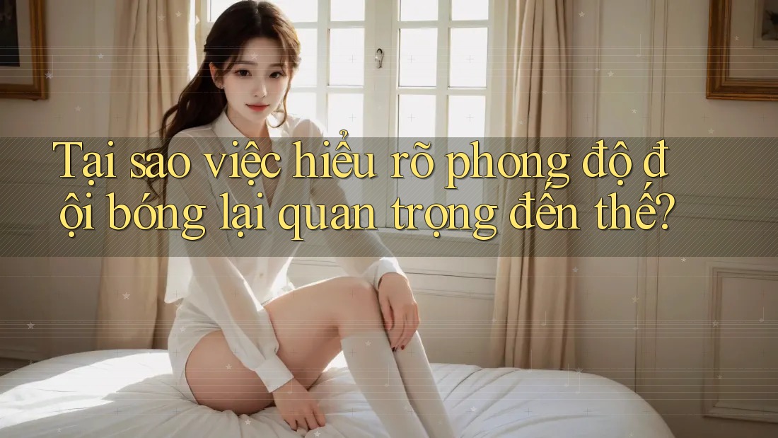 Tại sao việc hiểu rõ phong độ đội bóng lại quan trọng đến thế?