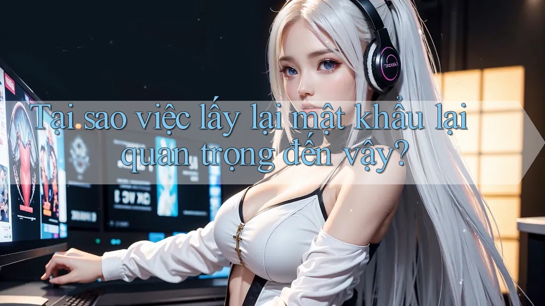 Tại sao việc lấy lại mật khẩu lại quan trọng đến vậy?