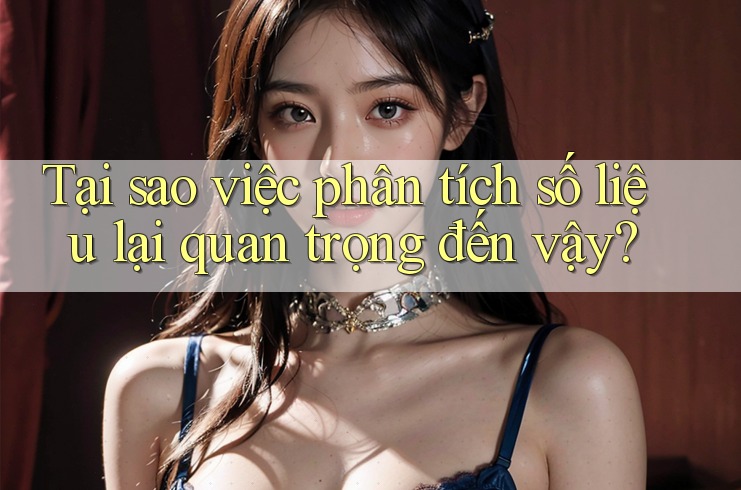 Tại sao việc phân tích số liệu lại quan trọng đến vậy?