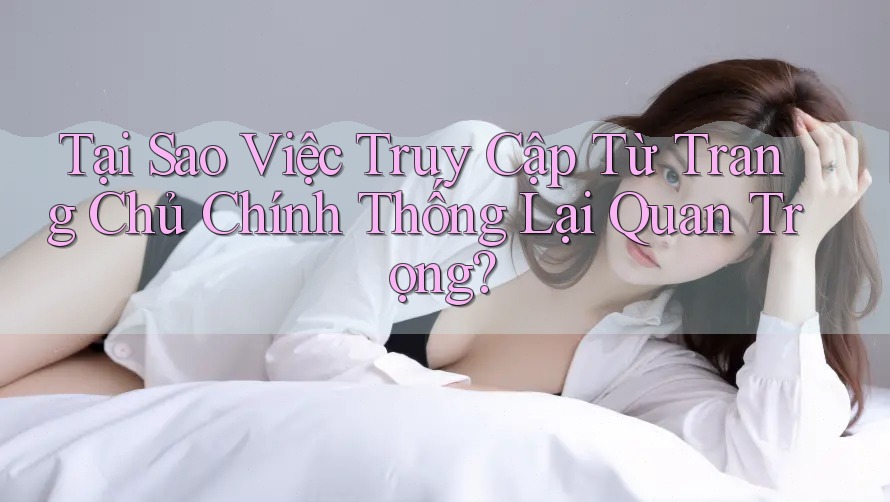 Tại Sao Việc Truy Cập Từ Trang Chủ Chính Thống Lại Quan Trọng?