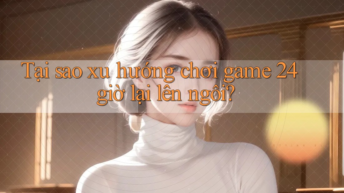 Tại sao xu hướng chơi game 24 giờ lại lên ngôi?