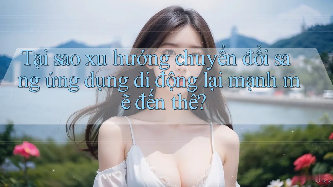 Tại sao xu hướng chuyển đổi sang ứng dụng di động lại mạnh mẽ đến thế?