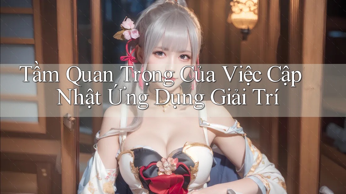 Tầm Quan Trọng Của Việc Cập Nhật Ứng Dụng Giải Trí