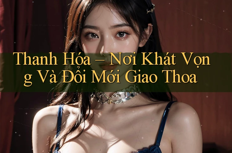 Thanh Hóa – Nơi Khát Vọng Và Đổi Mới Giao Thoa