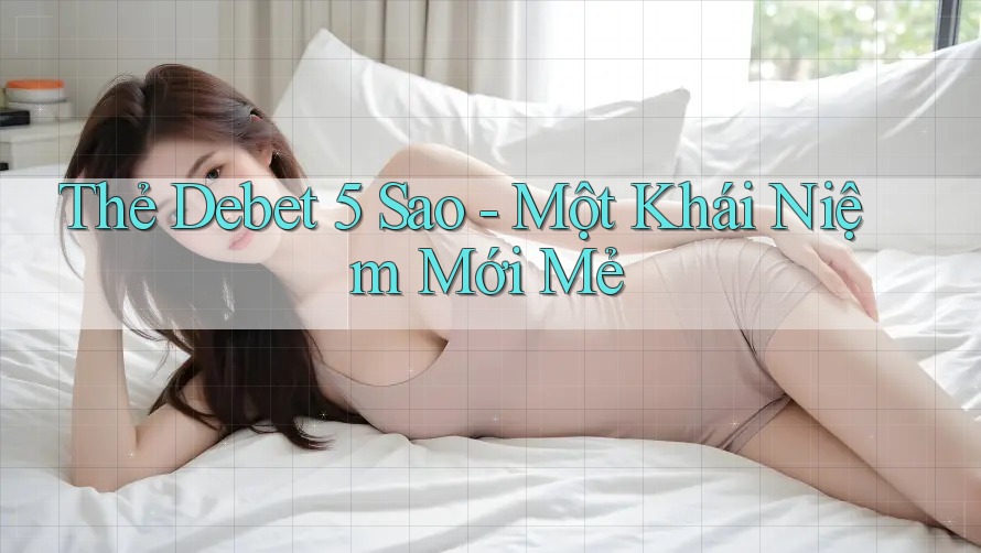 Thẻ Debet 5 Sao - Một Khái Niệm Mới Mẻ