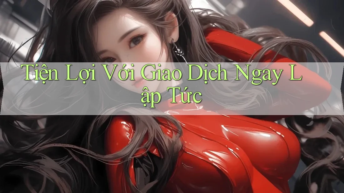 Tiện Lợi Với Giao Dịch Ngay Lập Tức