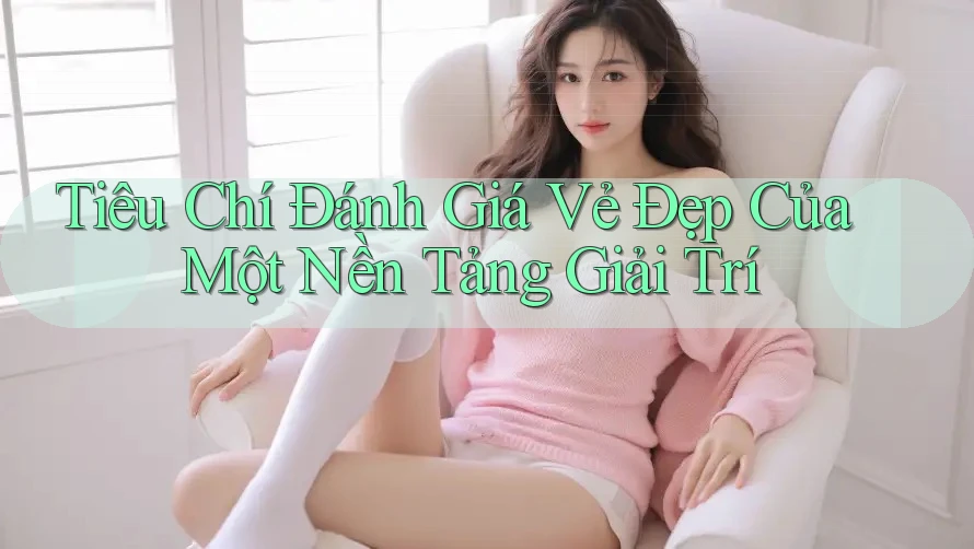 Tiêu Chí Đánh Giá Vẻ Đẹp Của Một Nền Tảng Giải Trí Tiêu Chí Đánh Giá Vẻ Đẹp Của Một Nền Tảng Giải Trí