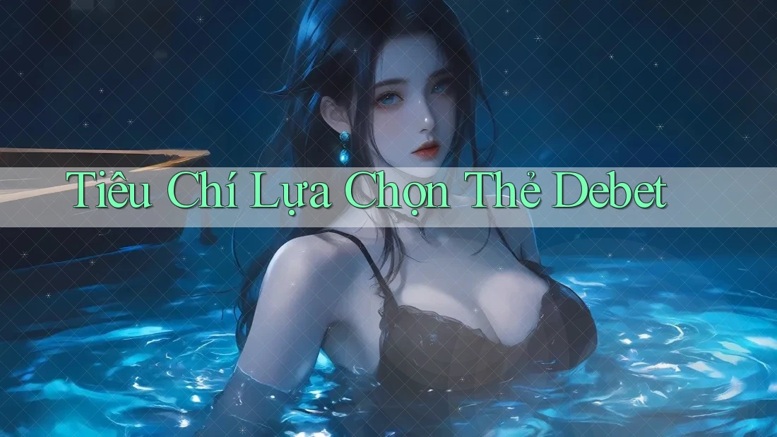 Tiêu Chí Lựa Chọn Thẻ Debet
