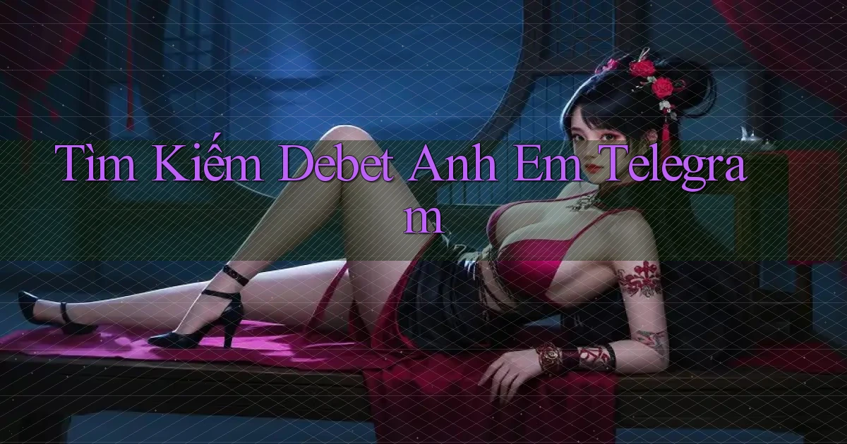 tìm kiếm debet anh em telegram