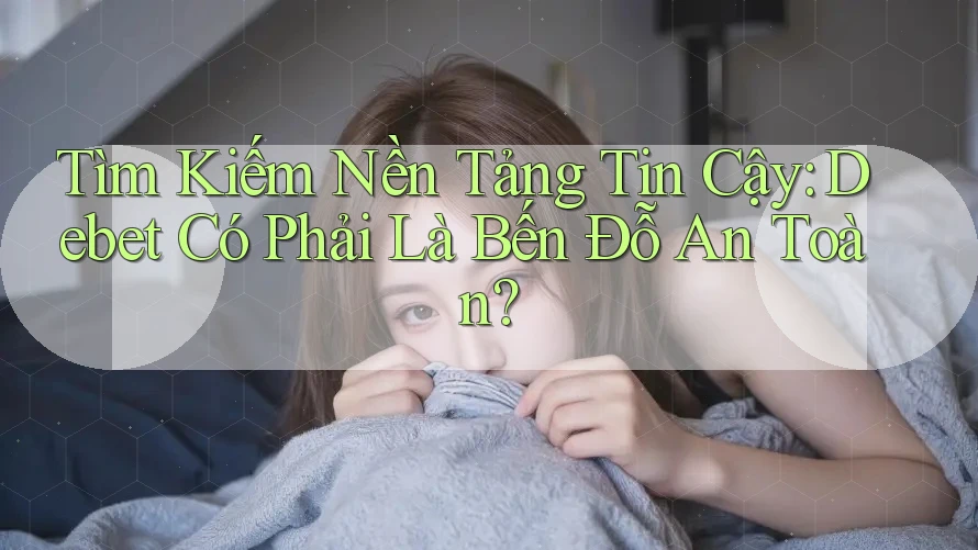 Tìm Kiếm Nền Tảng Tin Cậy: Debet Có Phải Là Bến Đỗ An Toàn?