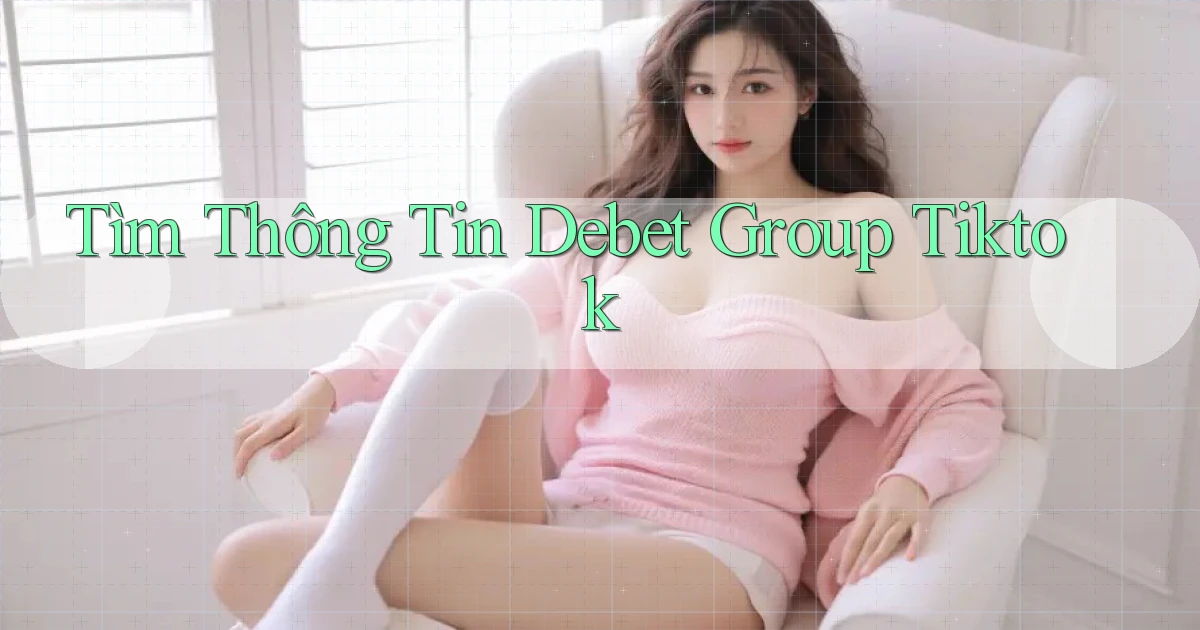 tìm thông tin debet group tiktok