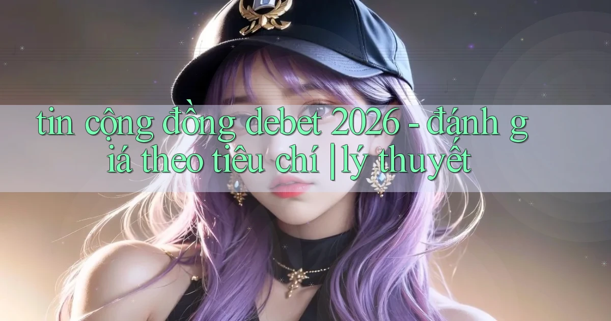 tin cộng đồng debet 2026   đánh giá theo tiêu chí lý thuyết