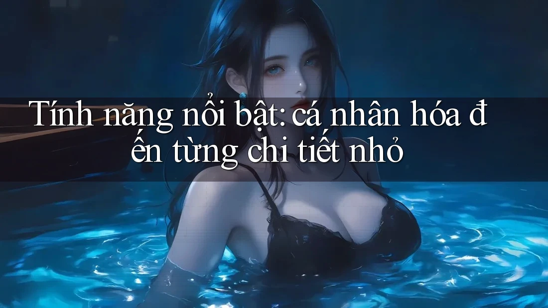 Tính năng nổi bật: cá nhân hóa đến từng chi tiết nhỏ