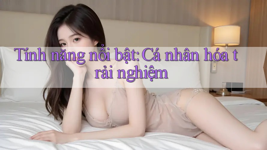 Tính năng nổi bật: Cá nhân hóa trải nghiệm