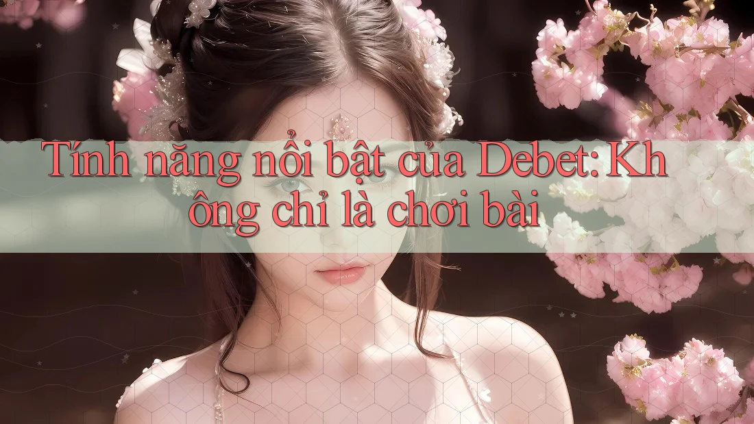 Tính năng nổi bật của Debet: Không chỉ là chơi bài