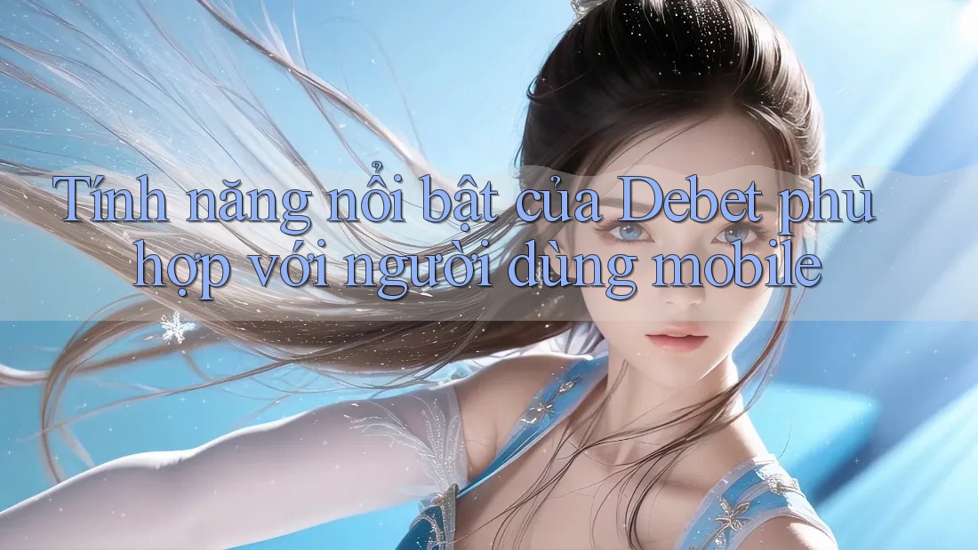 Tính năng nổi bật của Debet phù hợp với người dùng mobile