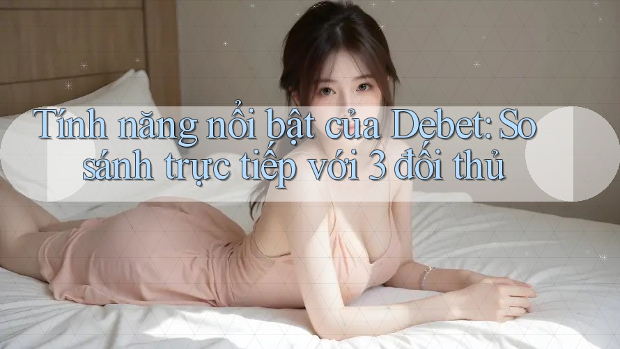 Tính năng nổi bật của Debet: So sánh trực tiếp với 3 đối thủ