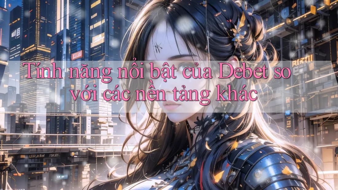 Tính năng nổi bật của Debet so với các nền tảng khác