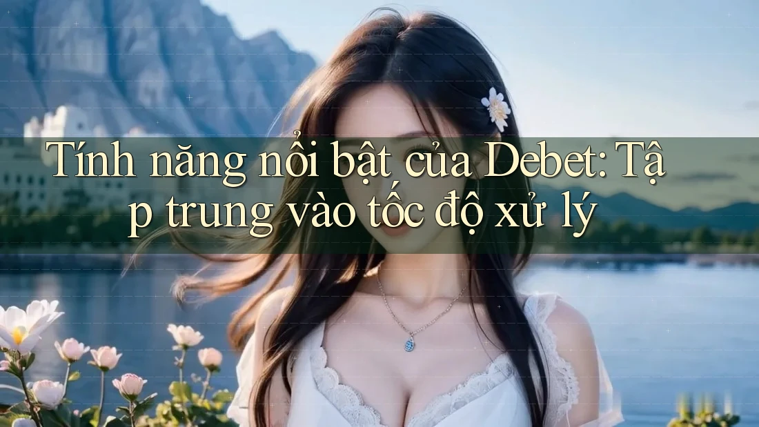 Tính năng nổi bật của Debet: Tập trung vào tốc độ xử lý