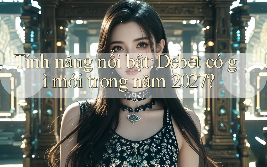 Tính năng nổi bật: Debet có gì mới trong năm 2027?