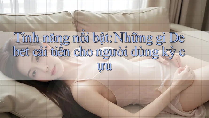 Tính năng nổi bật: Những gì Debet cải tiến cho người dùng kỳ cựu