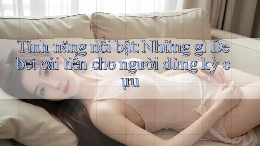 Tính năng nổi bật: Những gì Debet cải tiến cho người dùng kỳ cựu