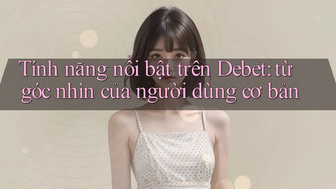 Tính năng nổi bật trên Debet: từ góc nhìn của người dùng cơ bản Tính năng nổi bật trên Debet: từ góc nhìn của người dùng cơ bản