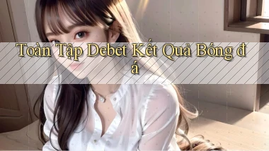 toàn tập debet kết quả bóng đá