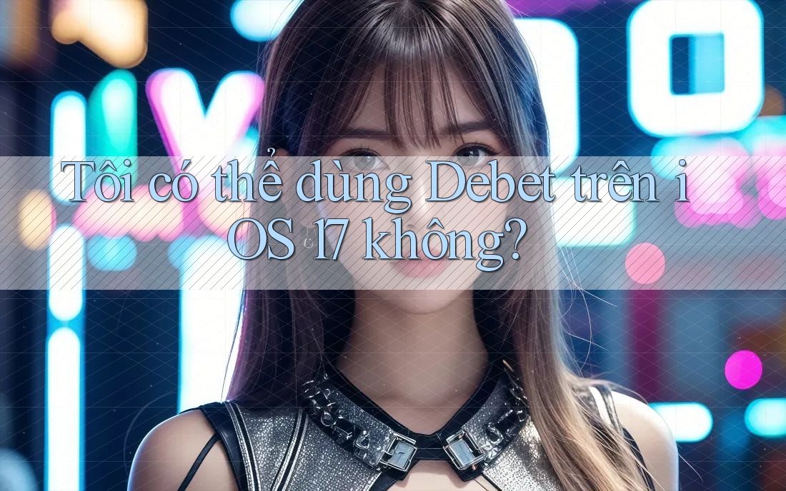 Tôi có thể dùng Debet trên iOS 17 không?