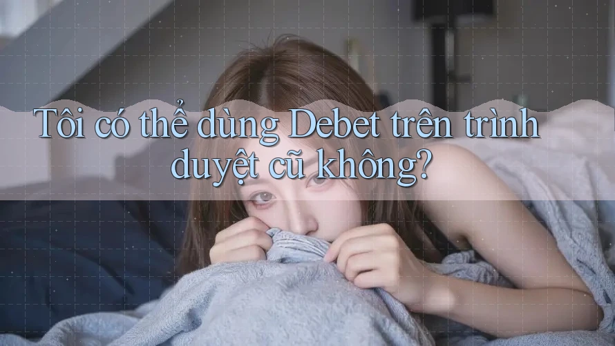 Tôi có thể dùng Debet trên trình duyệt cũ không?
