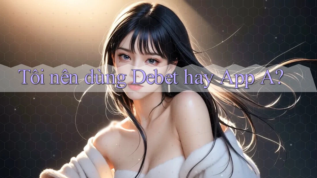 Tôi nên dùng Debet hay App A? Tôi nên dùng Debet hay App A?