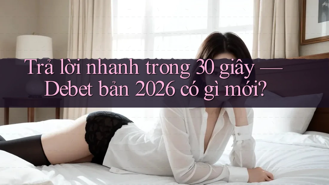 Trả lời nhanh trong 30 giây — Debet bản 2026 có gì mới?