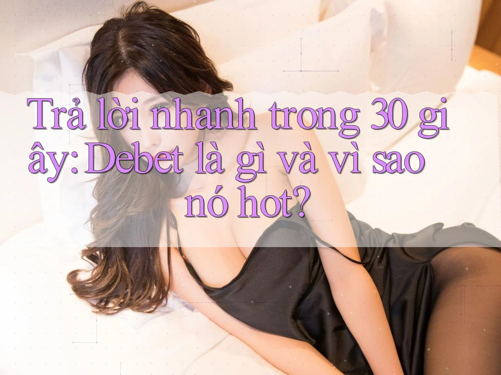 Trả lời nhanh trong 30 giây: Debet là gì và vì sao nó hot?