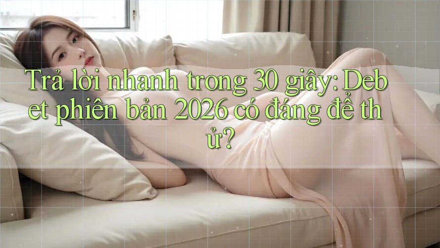 Trả lời nhanh trong 30 giây: Debet phiên bản 2026 có đáng để thử?