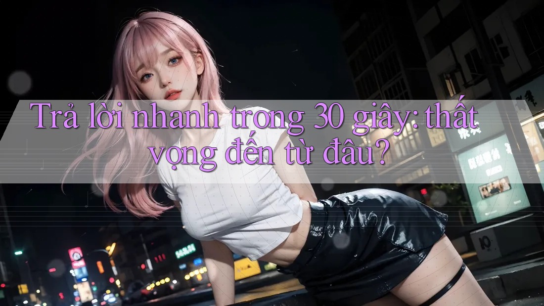 Trả lời nhanh trong 30 giây: thất vọng đến từ đâu?