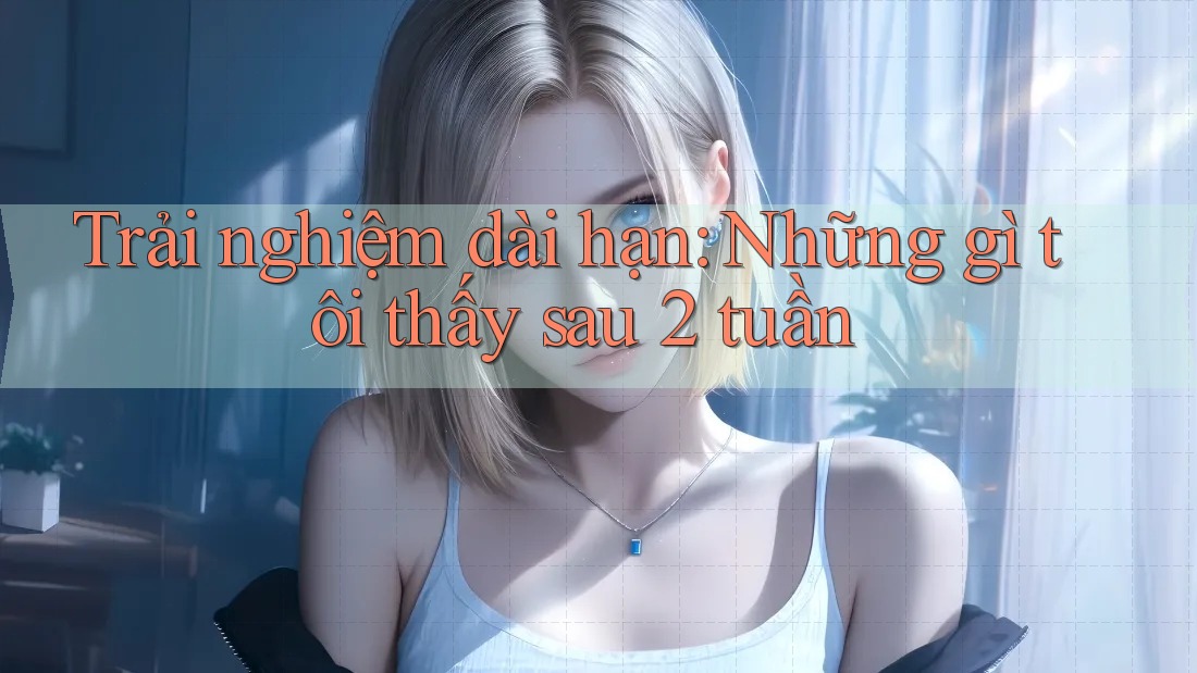 Trải nghiệm dài hạn: Những gì tôi thấy sau 2 tuần