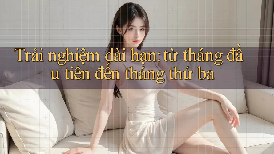 Trải nghiệm dài hạn: Từ tháng đầu tiên đến tháng thứ ba