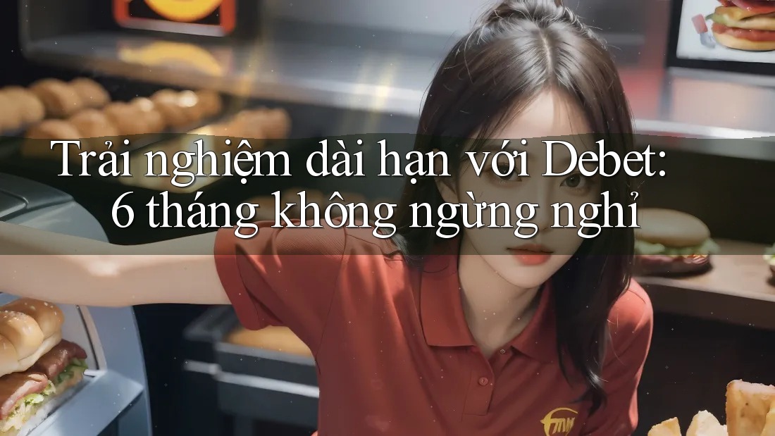 Trải nghiệm dài hạn với Debet: 6 tháng không ngừng nghỉ Trải nghiệm dài hạn với Debet: 6 tháng không ngừng nghỉ