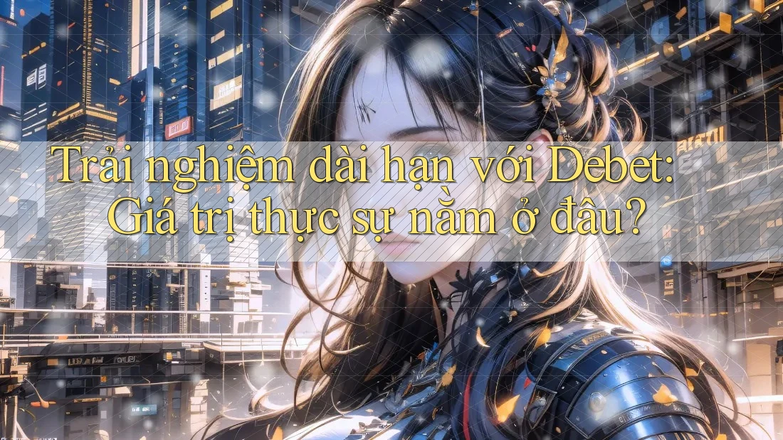 Trải nghiệm dài hạn với Debet: Giá trị thực sự nằm ở đâu? Trải nghiệm dài hạn với Debet: Giá trị thực sự nằm ở đâu?